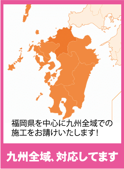 施工対応エリア｜福岡県を中心に九州全域（佐賀県・長崎県・熊本県・大分県・鹿児島県・宮崎県）での施工をお請け致します